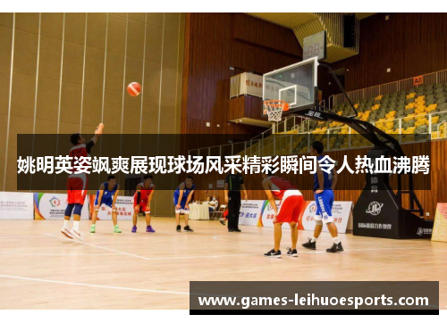 姚明英姿飒爽展现球场风采精彩瞬间令人热血沸腾
