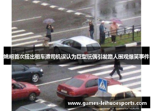 姚明首次搭出租车遭司机误认为巨型玩偶引发路人围观爆笑事件