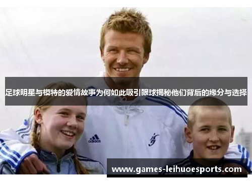 足球明星与模特的爱情故事为何如此吸引眼球揭秘他们背后的缘分与选择