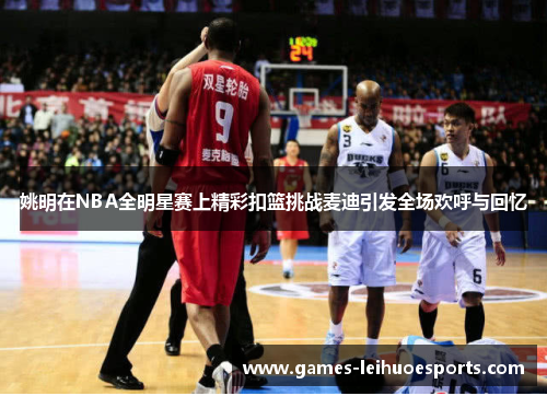 姚明在NBA全明星赛上精彩扣篮挑战麦迪引发全场欢呼与回忆