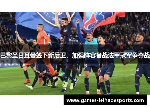 巴黎圣日耳曼签下新后卫，加强阵容备战法甲冠军争夺战