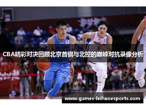 CBA精彩对决回顾北京首钢与北控的巅峰对抗录像分析