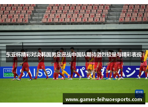东亚杯精彩对决韩国男足迎战中国队期待激烈较量与精彩表现