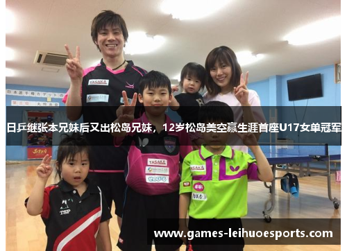 日乒继张本兄妹后又出松岛兄妹，12岁松岛美空赢生涯首座U17女单冠军