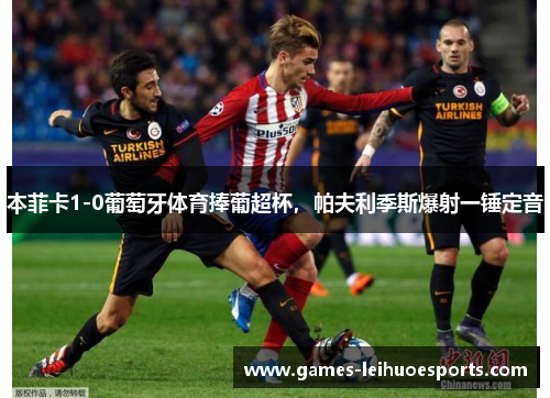 本菲卡1-0葡萄牙体育捧葡超杯，帕夫利季斯爆射一锤定音